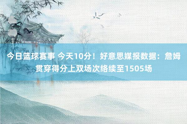 今日篮球赛事 今天10分！好意思媒报数据：詹姆贯穿得分上双场次络续至1505场