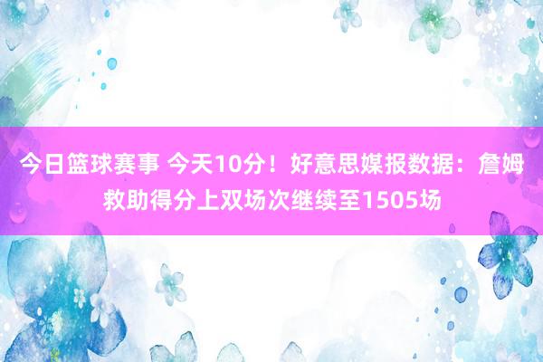 今日篮球赛事 今天10分！好意思媒报数据：詹姆救助得分上双场次继续至1505场