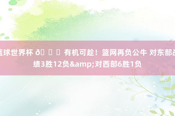 篮球世界杯 😅有机可趁！篮网再负公牛 对东部战绩3胜12负&对西部6胜1负