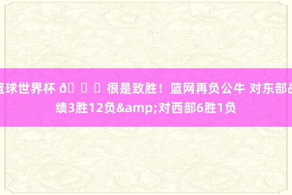 篮球世界杯 😅很是致胜！篮网再负公牛 对东部战绩3胜12负&对西部6胜1负