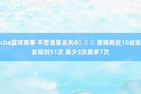 cba篮球赛事 不啻准星丢失🙄詹姆斯近10战诞妄规划51次 最少3次最多7次