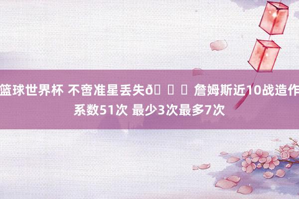 篮球世界杯 不啻准星丢失🙄詹姆斯近10战造作系数51次 最少3次最多7次