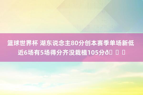 篮球世界杯 湖东说念主80分创本赛季单场新低 近6场有5场得分齐没栽植105分😑