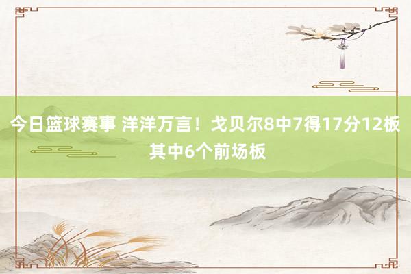 今日篮球赛事 洋洋万言！戈贝尔8中7得17分12板 其中6个前场板