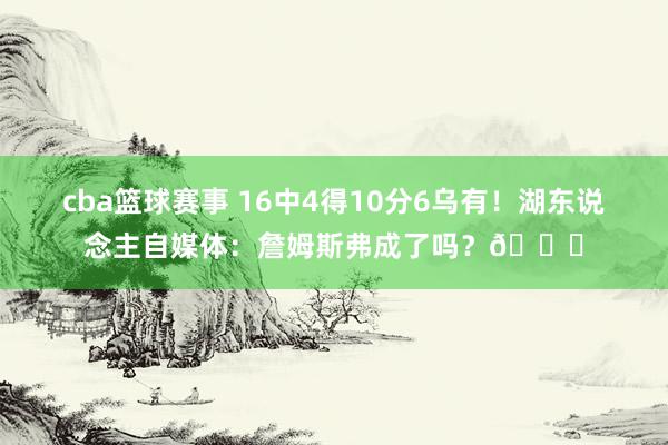 cba篮球赛事 16中4得10分6乌有！湖东说念主自媒体：詹姆斯弗成了吗？💔