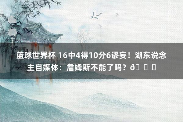 篮球世界杯 16中4得10分6谬妄！湖东说念主自媒体：詹姆斯不能了吗？💔