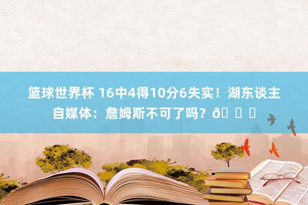 篮球世界杯 16中4得10分6失实！湖东谈主自媒体：詹姆斯不可了吗？💔