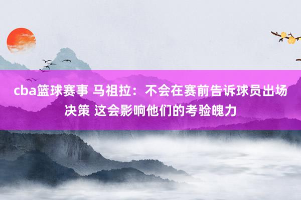 cba篮球赛事 马祖拉：不会在赛前告诉球员出场决策 这会影响他们的考验魄力