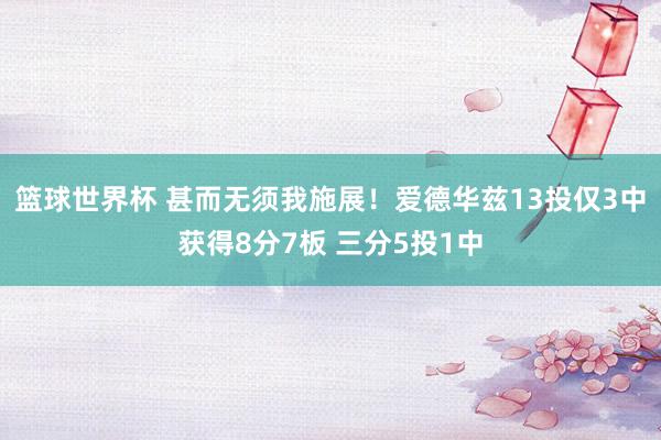 篮球世界杯 甚而无须我施展！爱德华兹13投仅3中获得8分7板 三分5投1中