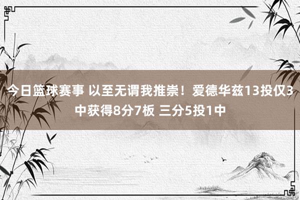 今日篮球赛事 以至无谓我推崇！爱德华兹13投仅3中获得8分7板 三分5投1中