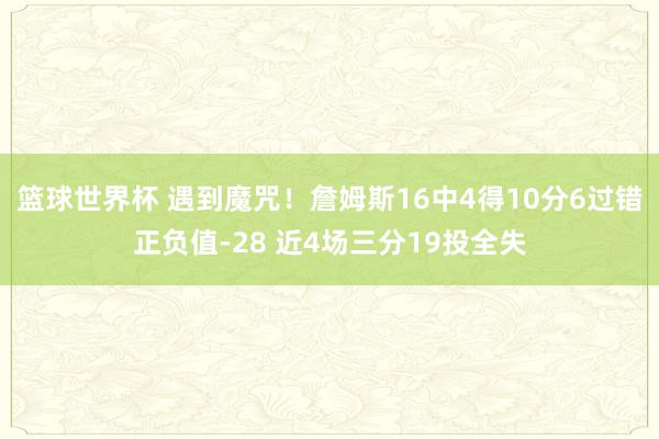 篮球世界杯 遇到魔咒！詹姆斯16中4得10分6过错正负值-28 近4场三分19投全失