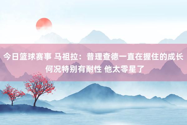 今日篮球赛事 马祖拉：普理查德一直在握住的成长 何况特别有耐性 他太零星了