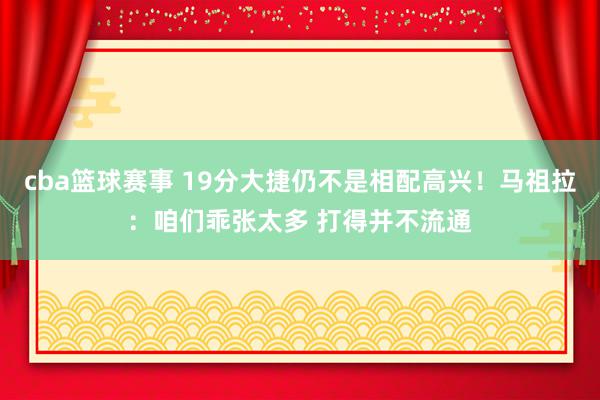 cba篮球赛事 19分大捷仍不是相配高兴！马祖拉：咱们乖张太多 打得并不流通