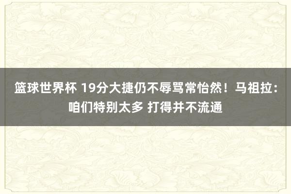 篮球世界杯 19分大捷仍不辱骂常怡然！马祖拉：咱们特别太多 打得并不流通