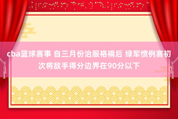 cba篮球赛事 自三月份治服袼褙后 绿军惯例赛初次将敌手得分边界在90分以下