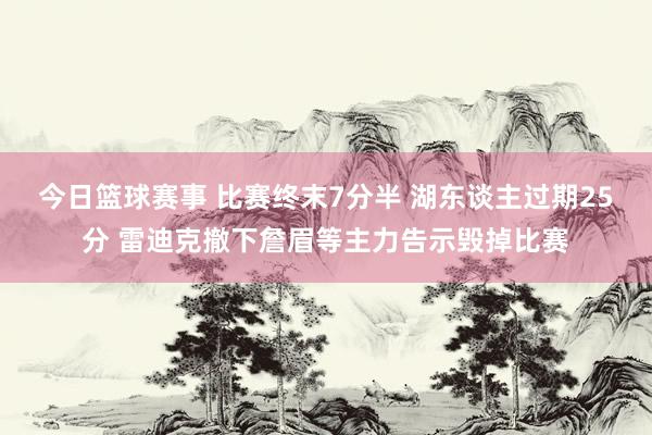 今日篮球赛事 比赛终末7分半 湖东谈主过期25分 雷迪克撤下詹眉等主力告示毁掉比赛