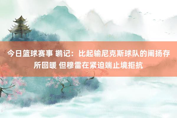 今日篮球赛事 鹕记：比起输尼克斯球队的阐扬存所回暖 但穆雷在紧迫端止境拒抗