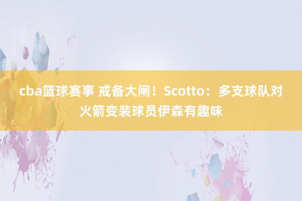 cba篮球赛事 戒备大闸！Scotto：多支球队对火箭变装球员伊森有趣味