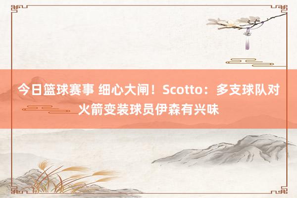 今日篮球赛事 细心大闸！Scotto：多支球队对火箭变装球员伊森有兴味