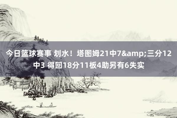 今日篮球赛事 划水！塔图姆21中7&三分12中3 得回18分11板4助另有6失实