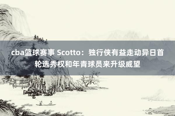 cba篮球赛事 Scotto：独行侠有益走动异日首轮选秀权和年青球员来升级威望