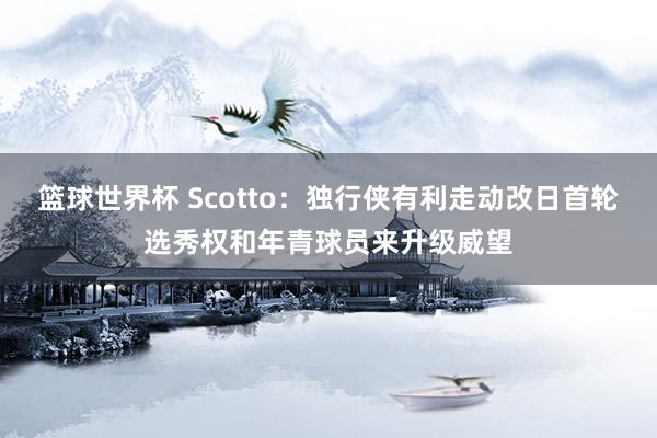 篮球世界杯 Scotto：独行侠有利走动改日首轮选秀权和年青球员来升级威望