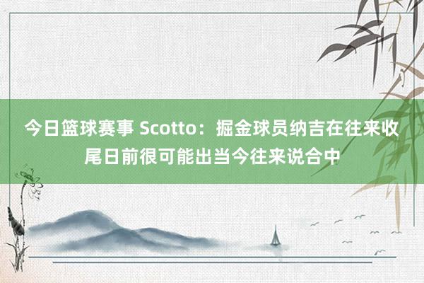 今日篮球赛事 Scotto：掘金球员纳吉在往来收尾日前很可能出当今往来说合中