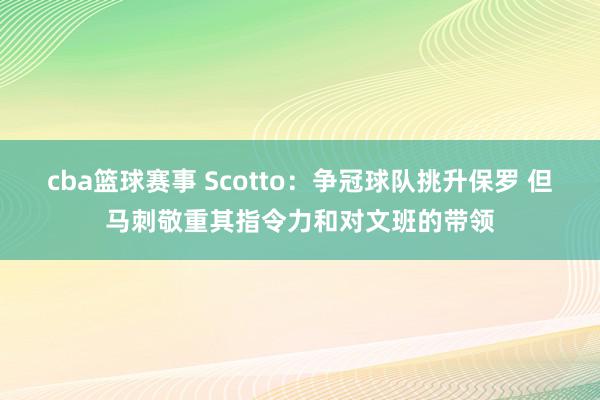 cba篮球赛事 Scotto：争冠球队挑升保罗 但马刺敬重其指令力和对文班的带领