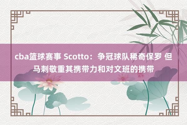 cba篮球赛事 Scotto：争冠球队稀奇保罗 但马刺敬重其携带力和对文班的携带