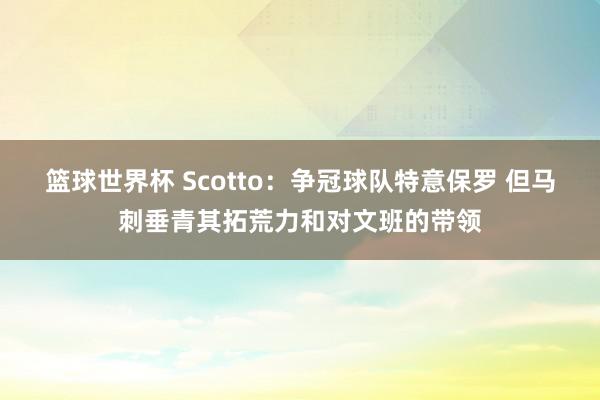 篮球世界杯 Scotto：争冠球队特意保罗 但马刺垂青其拓荒力和对文班的带领