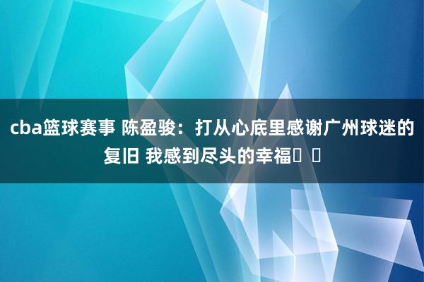 cba篮球赛事 陈盈骏：打从心底里感谢广州球迷的复旧 我感到尽头的幸福❤️