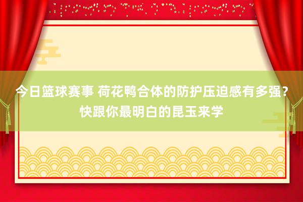 今日篮球赛事 荷花鸭合体的防护压迫感有多强？快跟你最明白的昆玉来学