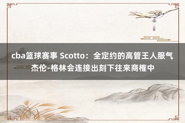 cba篮球赛事 Scotto：全定约的高管王人服气杰伦-格林会连接出刻下往来商榷中