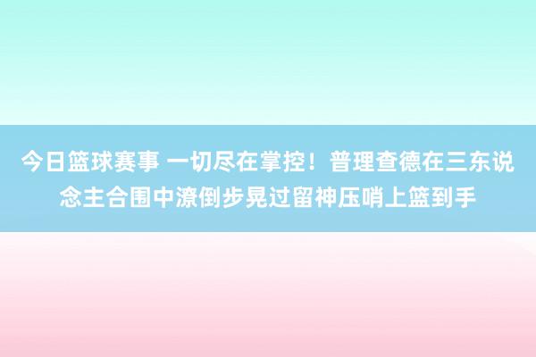 今日篮球赛事 一切尽在掌控！普理查德在三东说念主合围中潦倒步晃过留神压哨上篮到手