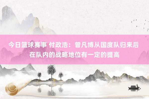 今日篮球赛事 付政浩：曾凡博从国度队归来后 在队内的战略地位有一定的提高