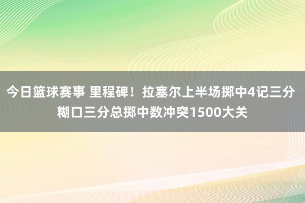 今日篮球赛事 里程碑！拉塞尔上半场掷中4记三分 糊口三分总掷中数冲突1500大关