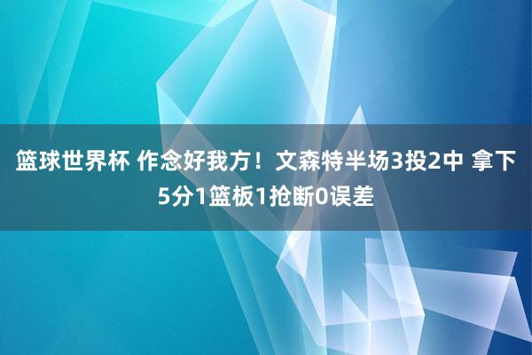 篮球世界杯 作念好我方！文森特半场3投2中 拿下5分1篮板1抢断0误差