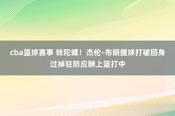 cba篮球赛事 转陀螺！杰伦-布朗握球打破回身过掉驻防应酬上篮打中