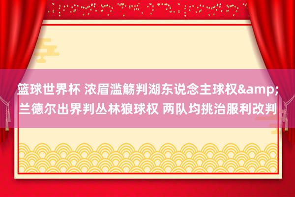 篮球世界杯 浓眉滥觞判湖东说念主球权&兰德尔出界判丛林狼球权 两队均挑治服利改判