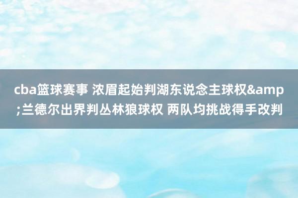 cba篮球赛事 浓眉起始判湖东说念主球权&兰德尔出界判丛林狼球权 两队均挑战得手改判