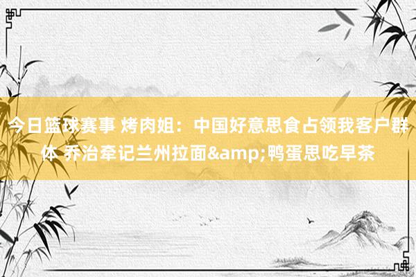 今日篮球赛事 烤肉姐：中国好意思食占领我客户群体 乔治牵记兰州拉面&鸭蛋思吃早茶