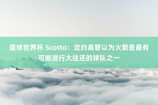 篮球世界杯 Scotto：定约高管以为火箭是最有可能进行大往还的球队之一