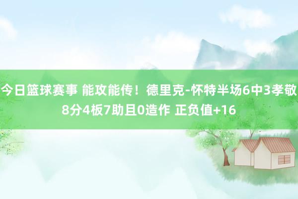 今日篮球赛事 能攻能传！德里克-怀特半场6中3孝敬8分4板7助且0造作 正负值+16