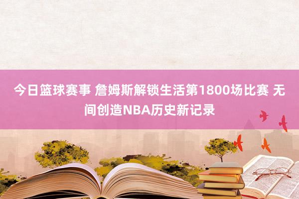 今日篮球赛事 詹姆斯解锁生活第1800场比赛 无间创造NBA历史新记录