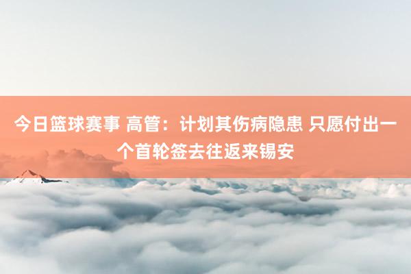 今日篮球赛事 高管：计划其伤病隐患 只愿付出一个首轮签去往返来锡安