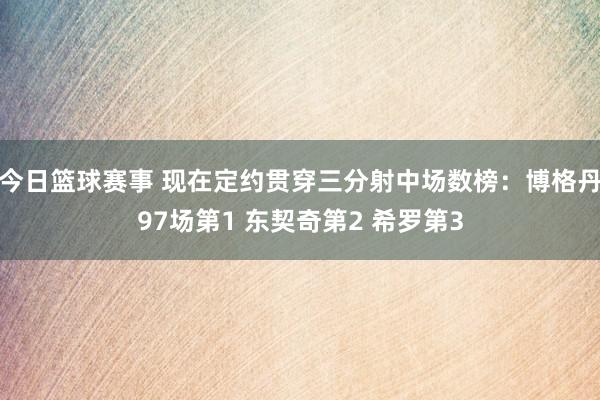 今日篮球赛事 现在定约贯穿三分射中场数榜：博格丹97场第1 东契奇第2 希罗第3