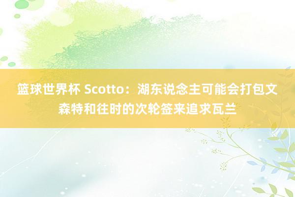 篮球世界杯 Scotto：湖东说念主可能会打包文森特和往时的次轮签来追求瓦兰