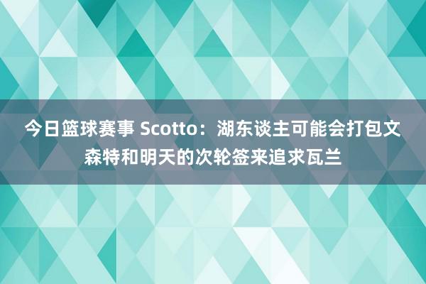 今日篮球赛事 Scotto：湖东谈主可能会打包文森特和明天的次轮签来追求瓦兰