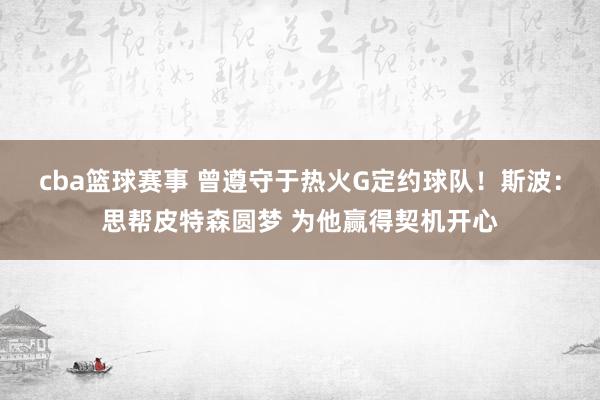 cba篮球赛事 曾遵守于热火G定约球队！斯波：思帮皮特森圆梦 为他赢得契机开心