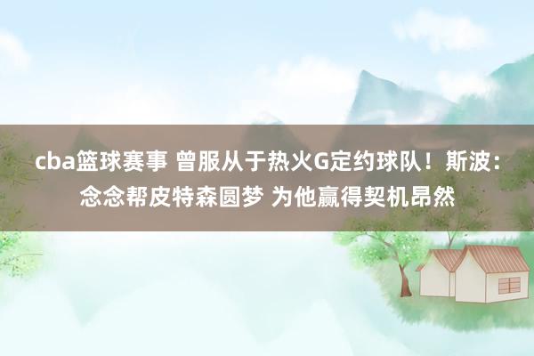 cba篮球赛事 曾服从于热火G定约球队！斯波：念念帮皮特森圆梦 为他赢得契机昂然